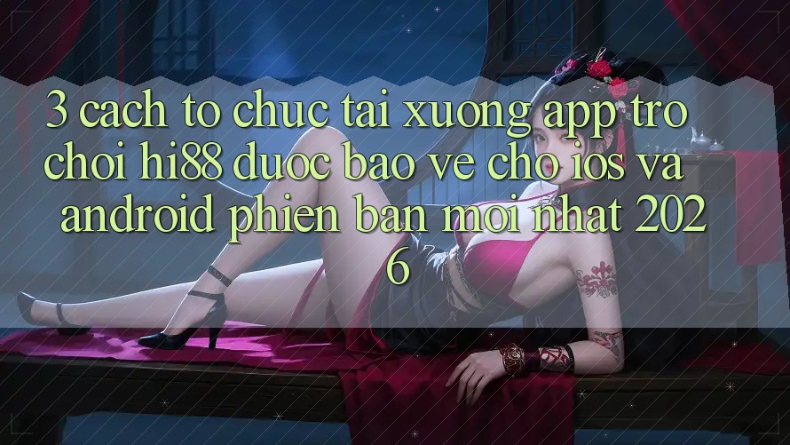 3. Cách tổ chức Tải xuống App Trò chơi Hi88 Được bảo vệ Cho iOS Và Android Phiên bản mới Nhất 2026