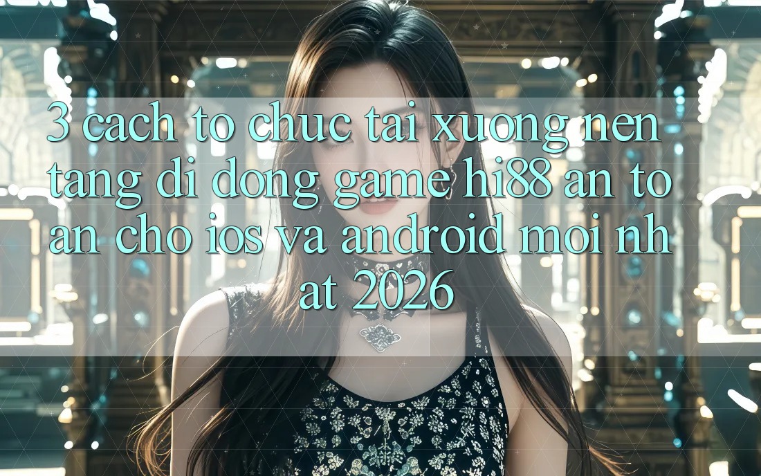 3. Cách tổ chức Tải xuống Nền tảng di động Game Hi88 An Toàn Cho iOS Và Android Mới Nhất 2026