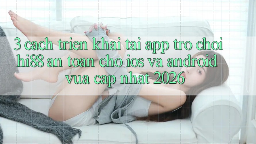 3. Cách triển khai Tải App Trò chơi Hi88 An Toàn Cho iOS Và Android Vừa cập nhật 2026 3. Cách triển khai Tải App Trò chơi Hi88 An Toàn Cho iOS Và Android Vừa cập nhật 2026