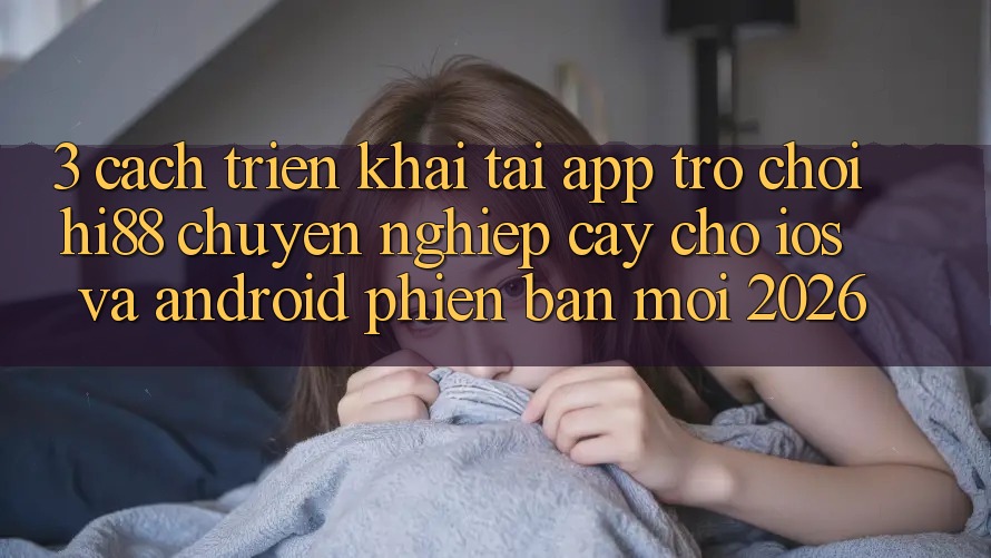 3. Cách triển khai Tải App Trò chơi Hi88 Chuyên nghiệp cậy Cho iOS Và Android Phiên bản mới 2026
