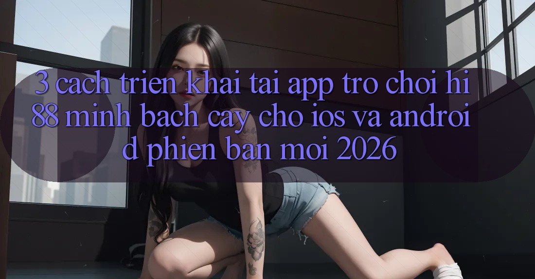 3. Cách triển khai Tải App Trò chơi Hi88 Minh bạch cậy Cho iOS Và Android Phiên bản mới 2026