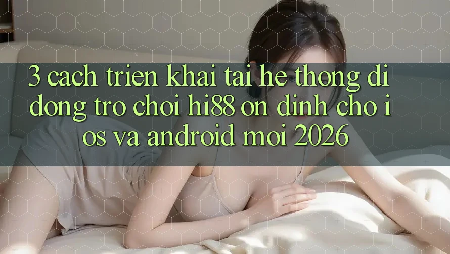 3. Cách triển khai Tải Hệ thống di động Trò chơi Hi88 Ổn định Cho iOS Và Android Mới 2026 3. Cách triển khai Tải Hệ thống di động Trò chơi Hi88 Ổn định Cho iOS Và Android Mới 2026