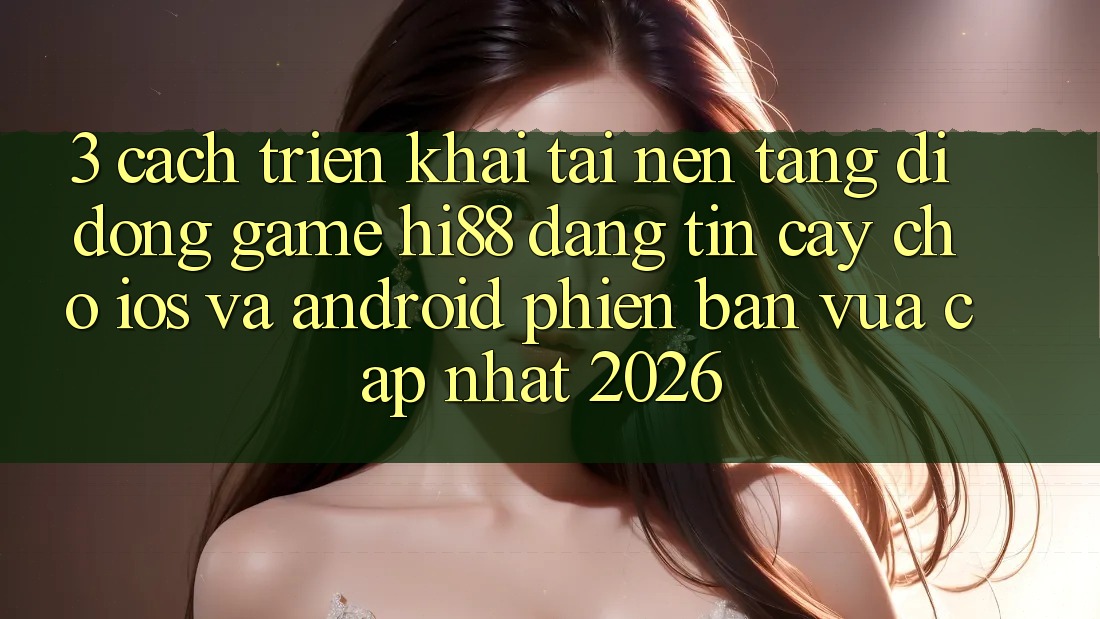 3. Cách triển khai Tải Nền tảng di động Game Hi88 Đáng tin cậy Cho iOS Và Android Phiên bản vừa cập nhật 2026