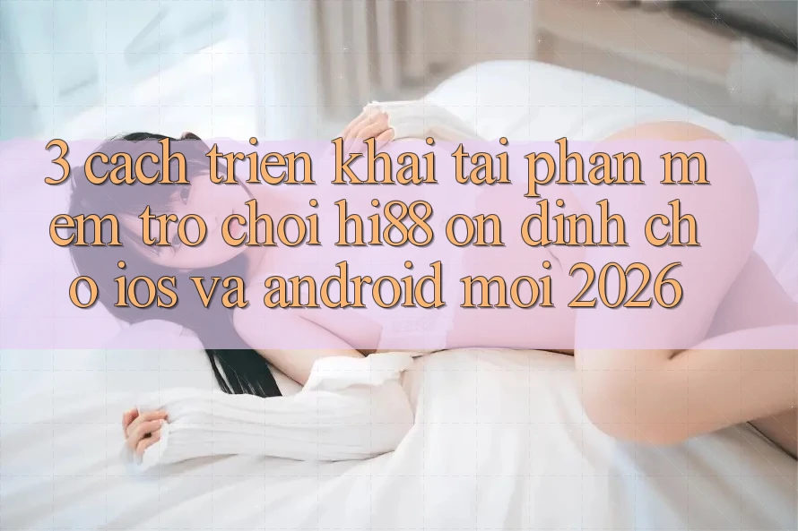 3. Cách triển khai Tải Phần mềm Trò chơi Hi88 Ổn định Cho iOS Và Android Mới 2026 3. Cách triển khai Tải Phần mềm Trò chơi Hi88 Ổn định Cho iOS Và Android Mới 2026