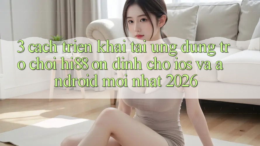 3. Cách triển khai Tải Ứng dụng Trò chơi Hi88 Ổn định Cho iOS Và Android Mới Nhất 2026