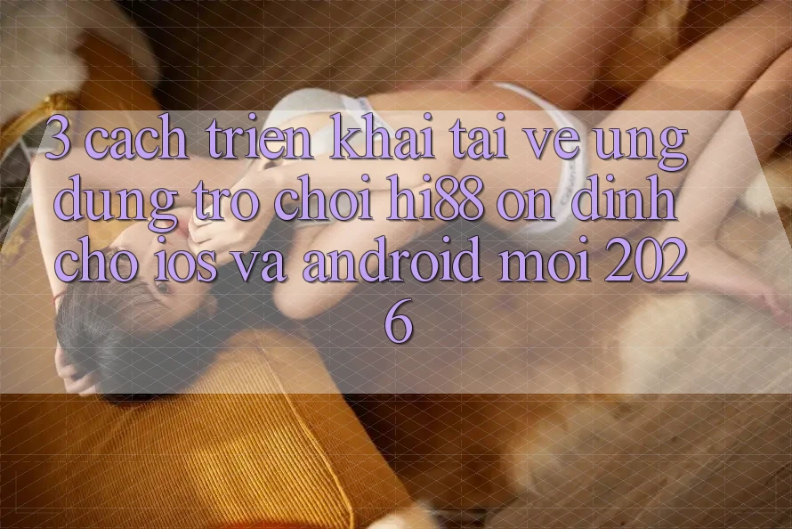 3. Cách triển khai Tải về Ứng dụng Trò chơi Hi88 Ổn định Cho iOS Và Android Mới 2026