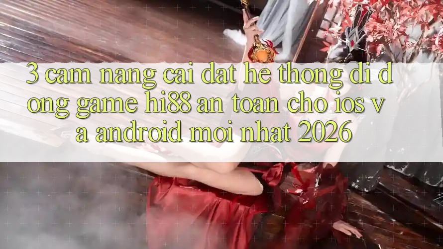 3. Cẩm nang Cài đặt Hệ thống di động Game Hi88 An Toàn Cho iOS Và Android Mới Nhất 2026