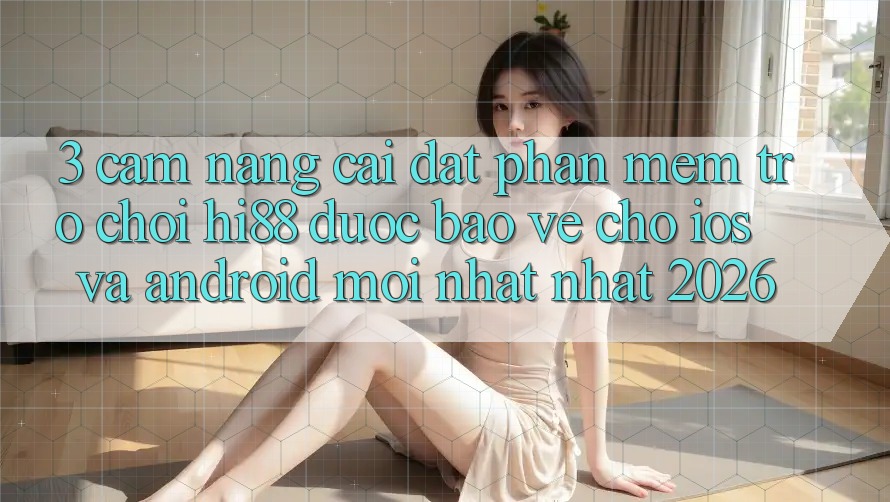 3. Cẩm nang Cài đặt Phần mềm Trò chơi Hi88 Được bảo vệ Cho iOS Và Android Mới nhất Nhất 2026