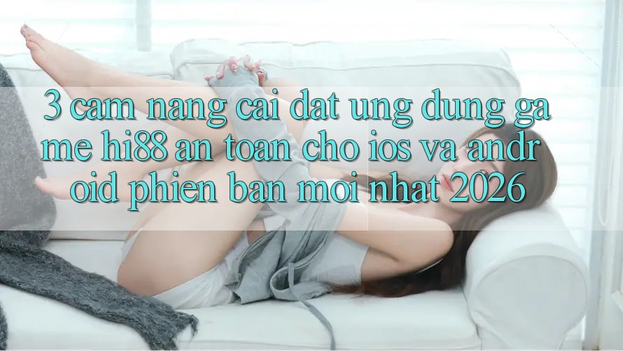 3. Cẩm nang Cài đặt Ứng dụng Game Hi88 An Toàn Cho iOS Và Android Phiên bản mới Nhất 2026 3. Cẩm nang Cài đặt Ứng dụng Game Hi88 An Toàn Cho iOS Và Android Phiên bản mới Nhất 2026