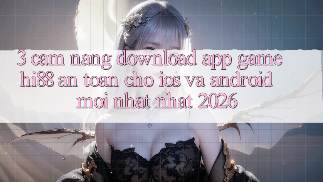 3. Cẩm nang Download App Game Hi88 An Toàn Cho iOS Và Android Mới nhất Nhất 2026