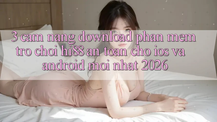 3. Cẩm nang Download Phần mềm Trò chơi Hi88 An Toàn Cho iOS Và Android Mới Nhất 2026