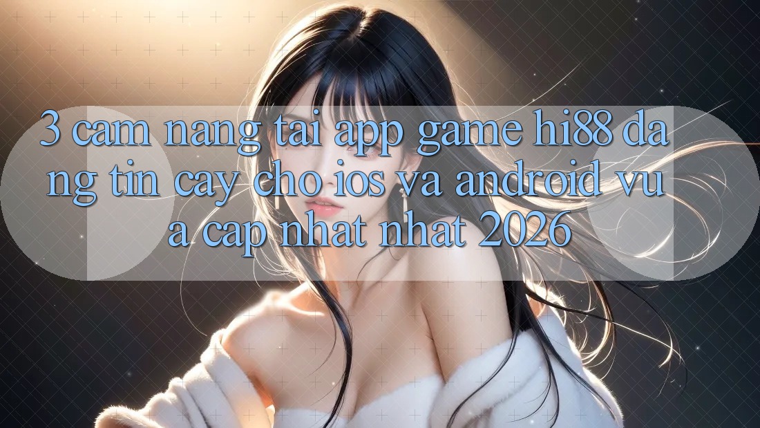 3. Cẩm nang Tải App Game Hi88 Đáng tin cậy Cho iOS Và Android Vừa cập nhật Nhất 2026