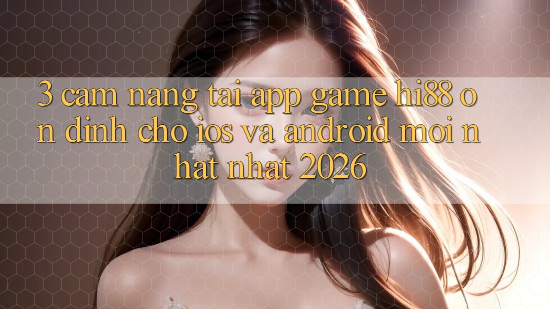 3. Cẩm nang Tải App Game Hi88 Ổn định Cho iOS Và Android Mới nhất Nhất 2026