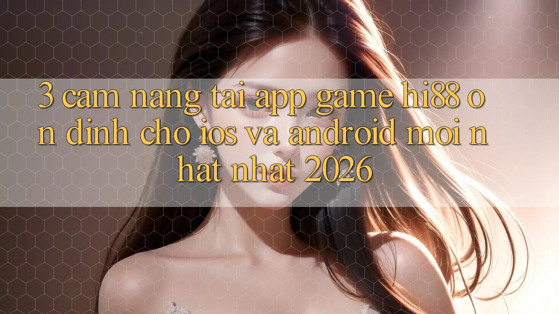 3. Cẩm nang Tải App Game Hi88 Ổn định Cho iOS Và Android Mới nhất Nhất 2026 3. Cẩm nang Tải App Game Hi88 Ổn định Cho iOS Và Android Mới nhất Nhất 2026