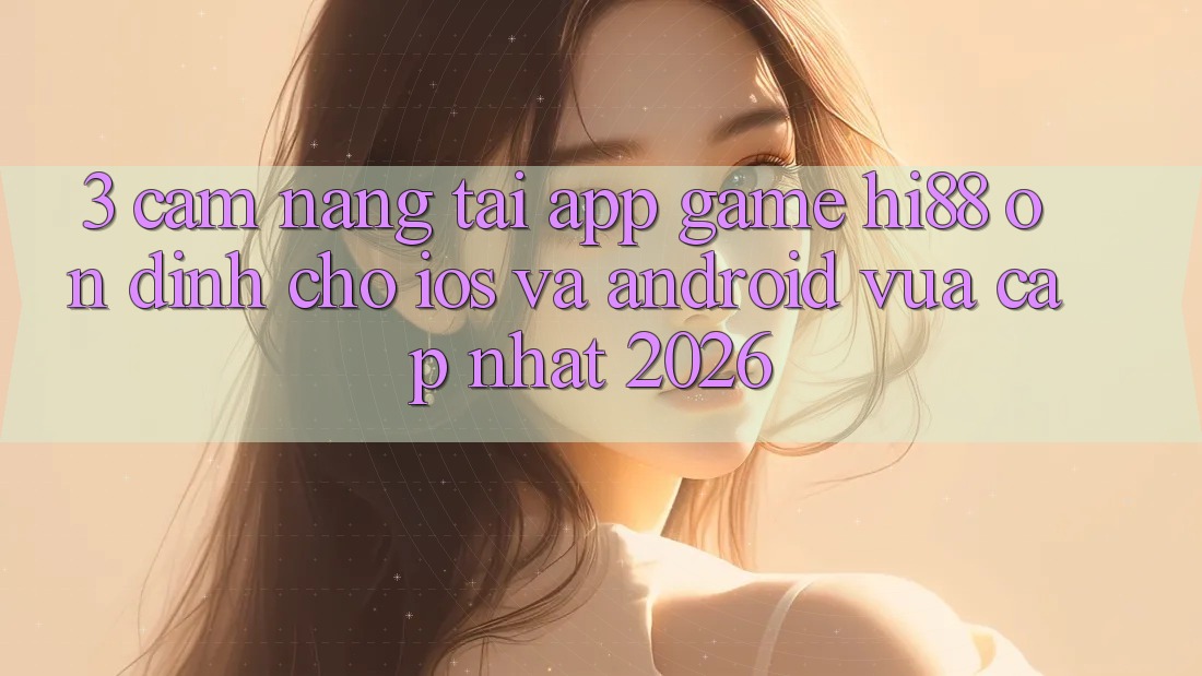 3. Cẩm nang Tải App Game Hi88 Ổn định Cho iOS Và Android Vừa cập nhật 2026