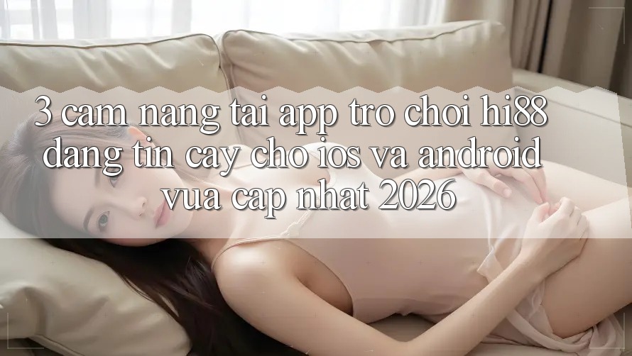 3. Cẩm nang Tải App Trò chơi Hi88 Đáng tin cậy Cho iOS Và Android Vừa cập nhật 2026 3. Cẩm nang Tải App Trò chơi Hi88 Đáng tin cậy Cho iOS Và Android Vừa cập nhật 2026
