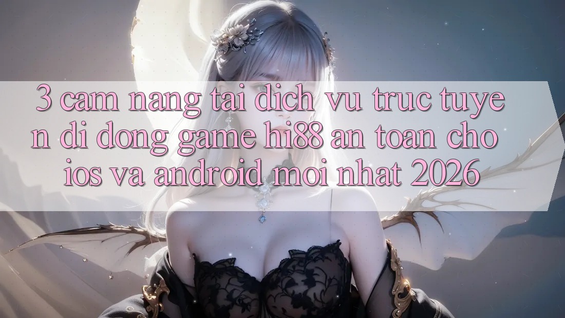 3. Cẩm nang Tải Dịch vụ trực tuyến di động Game Hi88 An Toàn Cho iOS Và Android Mới Nhất 2026