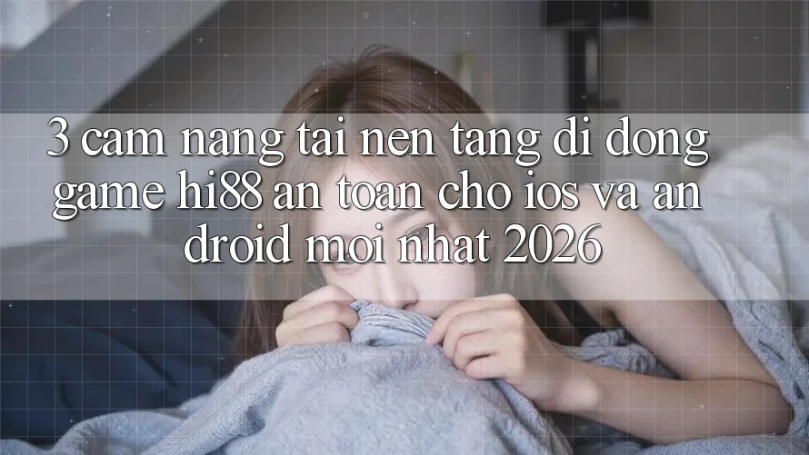 3. Cẩm nang Tải Nền tảng di động Game Hi88 An toàn Cho iOS Và Android Mới Nhất 2026