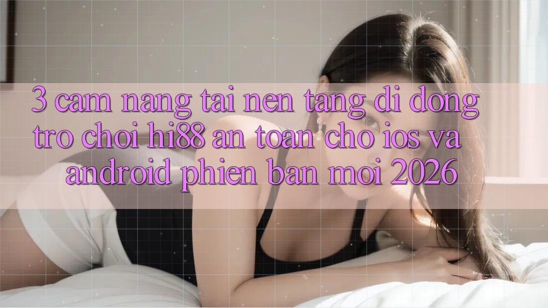 3. Cẩm nang Tải Nền tảng di động Trò chơi Hi88 An Toàn Cho iOS Và Android Phiên bản mới 2026 3. Cẩm nang Tải Nền tảng di động Trò chơi Hi88 An Toàn Cho iOS Và Android Phiên bản mới 2026