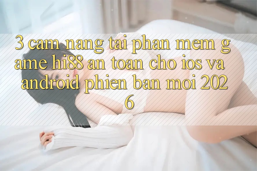 3. Cẩm nang Tải Phần mềm Game Hi88 An Toàn Cho iOS Và Android Phiên bản mới 2026