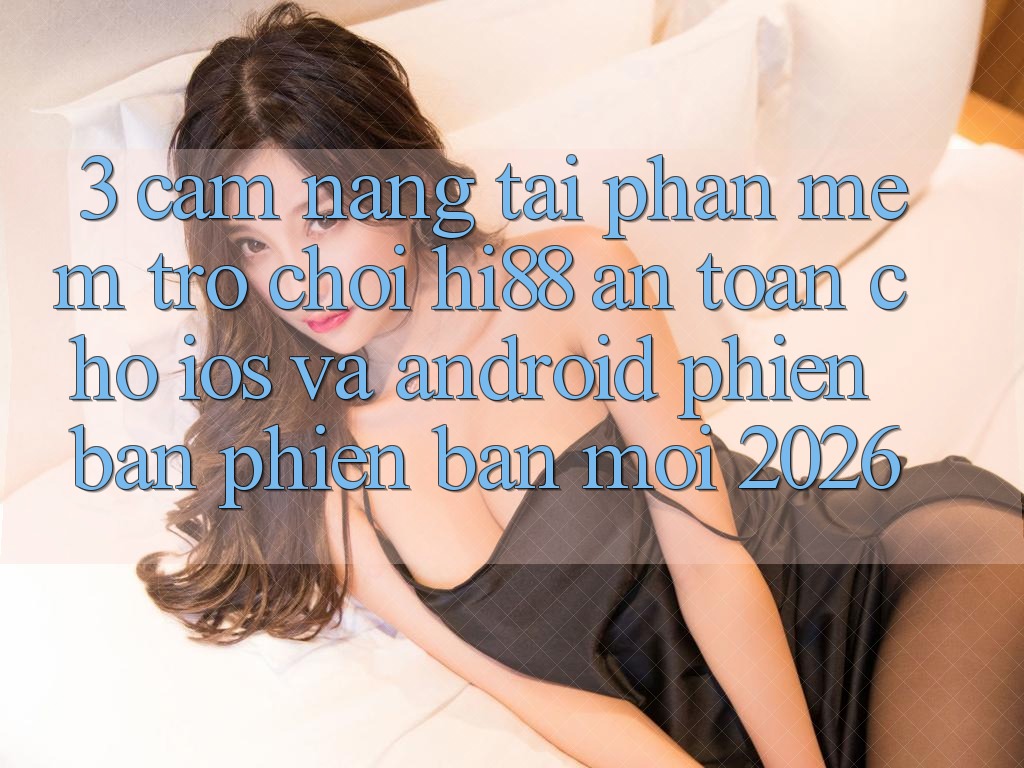 3. Cẩm nang Tải Phần mềm Trò chơi Hi88 An Toàn Cho iOS Và Android Phiên bản phiên bản mới 2026