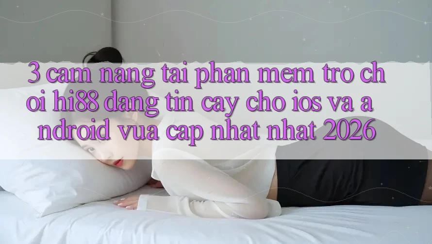 3. Cẩm nang Tải Phần mềm Trò chơi Hi88 Đáng tin cậy Cho iOS Và Android Vừa cập nhật Nhất 2026