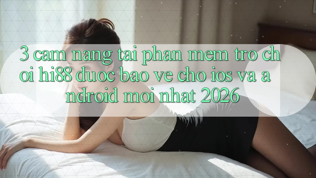 3. Cẩm nang Tải Phần mềm Trò chơi Hi88 Được bảo vệ Cho iOS Và Android Mới Nhất 2026