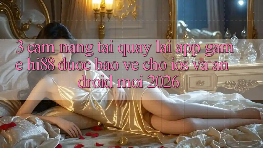 3. Cẩm nang Tải quay lại App Game Hi88 Được bảo vệ Cho iOS Và Android Mới 2026 3. Cẩm nang Tải quay lại App Game Hi88 Được bảo vệ Cho iOS Và Android Mới 2026