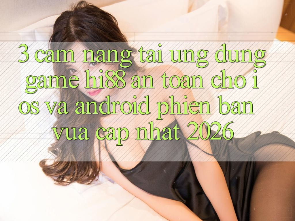 3. Cẩm nang Tải Ứng dụng Game Hi88 An Toàn Cho iOS Và Android Phiên bản vừa cập nhật 2026