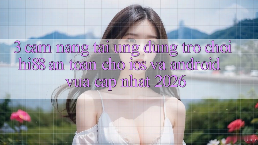 3. Cẩm nang Tải Ứng dụng Trò chơi Hi88 An Toàn Cho iOS Và Android Vừa cập nhật 2026