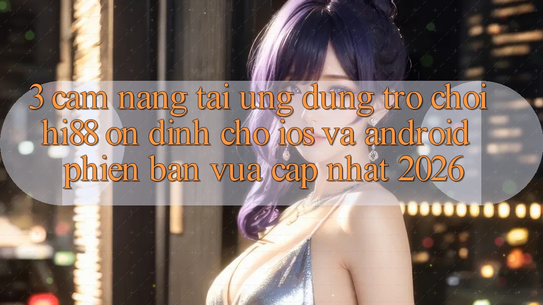 3. Cẩm nang Tải Ứng dụng Trò chơi Hi88 Ổn định Cho iOS Và Android Phiên bản vừa cập nhật 2026
