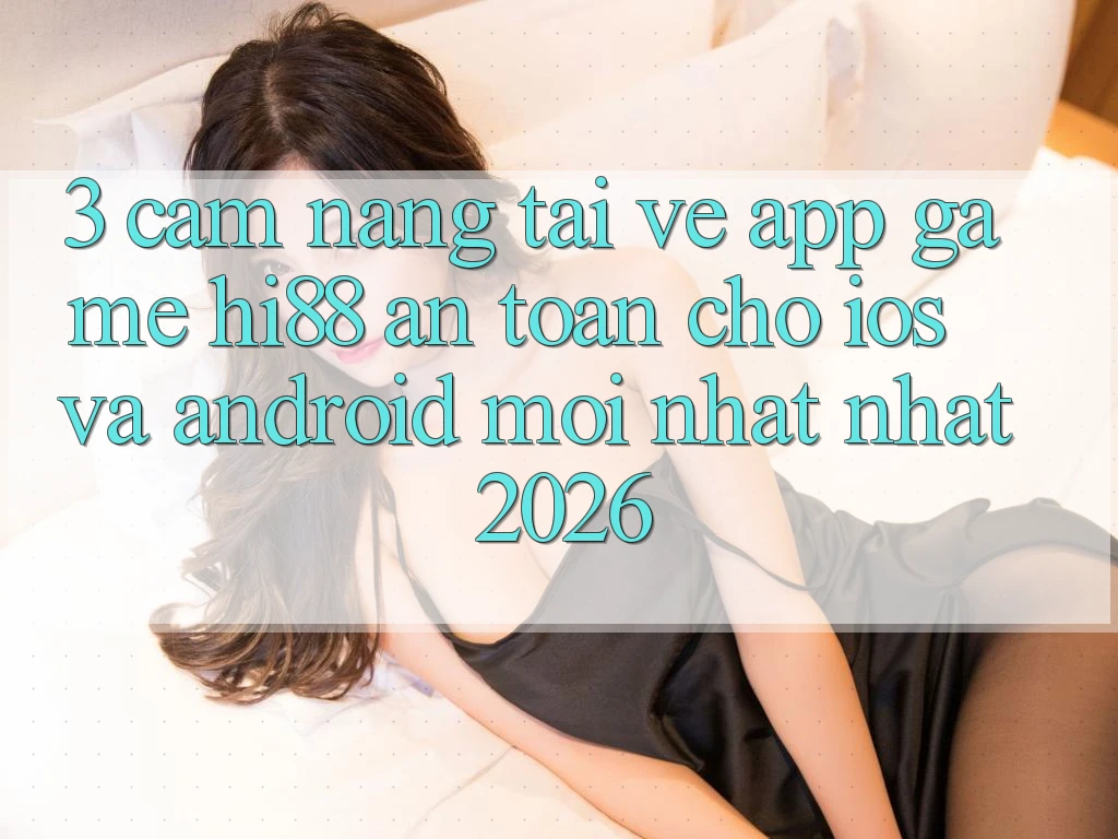 3. Cẩm nang Tải về App Game Hi88 An Toàn Cho iOS Và Android Mới nhất Nhất 2026