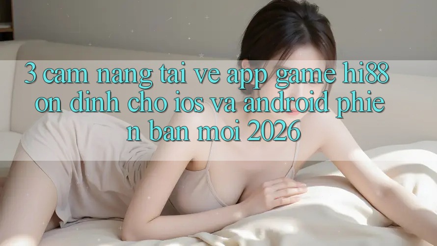 3. Cẩm nang Tải về App Game Hi88 Ổn định Cho iOS Và Android Phiên bản mới 2026