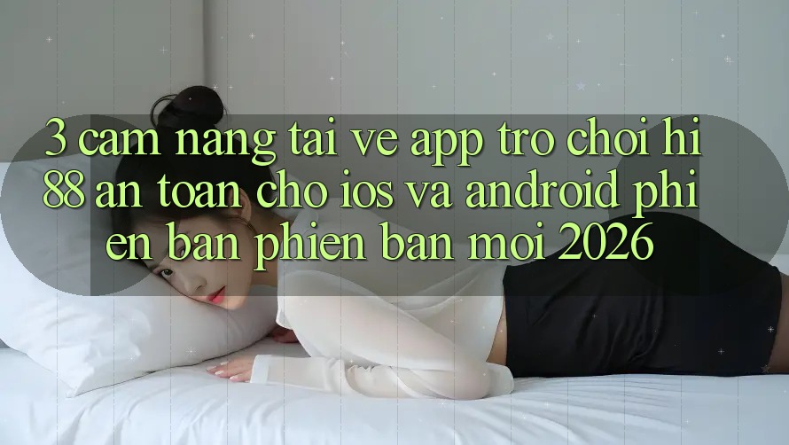 3. Cẩm nang Tải về App Trò chơi Hi88 An Toàn Cho iOS Và Android Phiên bản phiên bản mới 2026