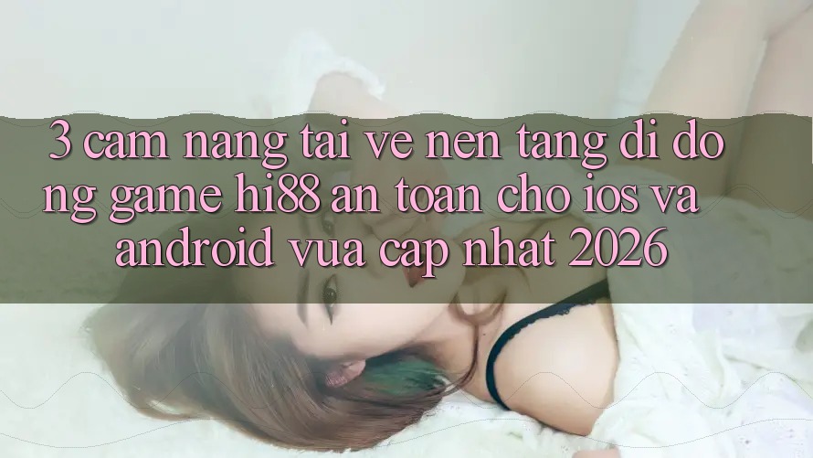 3. Cẩm nang Tải về Nền tảng di động Game Hi88 An Toàn Cho iOS Và Android Vừa cập nhật 2026