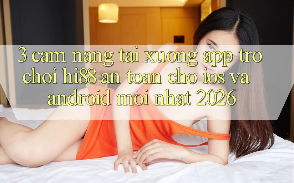 3. Cẩm nang Tải xuống App Trò chơi Hi88 An Toàn Cho iOS Và Android Mới Nhất 2026