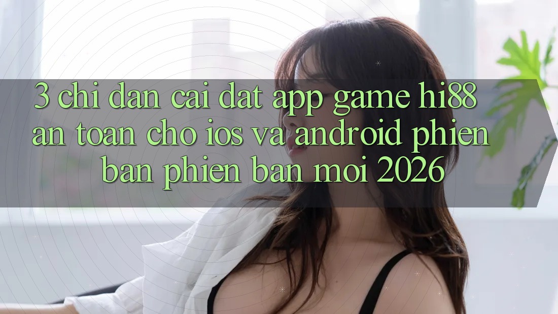 3. Chỉ dẫn Cài đặt App Game Hi88 An toàn Cho iOS Và Android Phiên bản phiên bản mới 2026