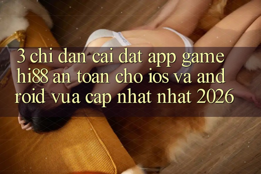 3. Chỉ dẫn Cài đặt App Game Hi88 An Toàn Cho iOS Và Android Vừa cập nhật Nhất 2026