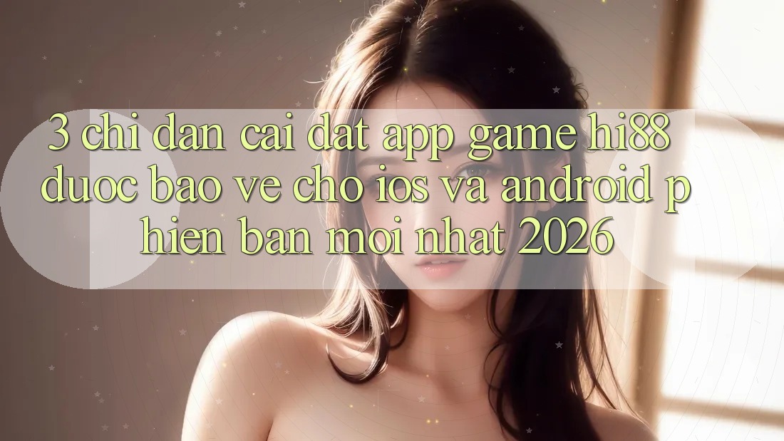3. Chỉ dẫn Cài đặt App Game Hi88 Được bảo vệ Cho iOS Và Android Phiên bản mới Nhất 2026