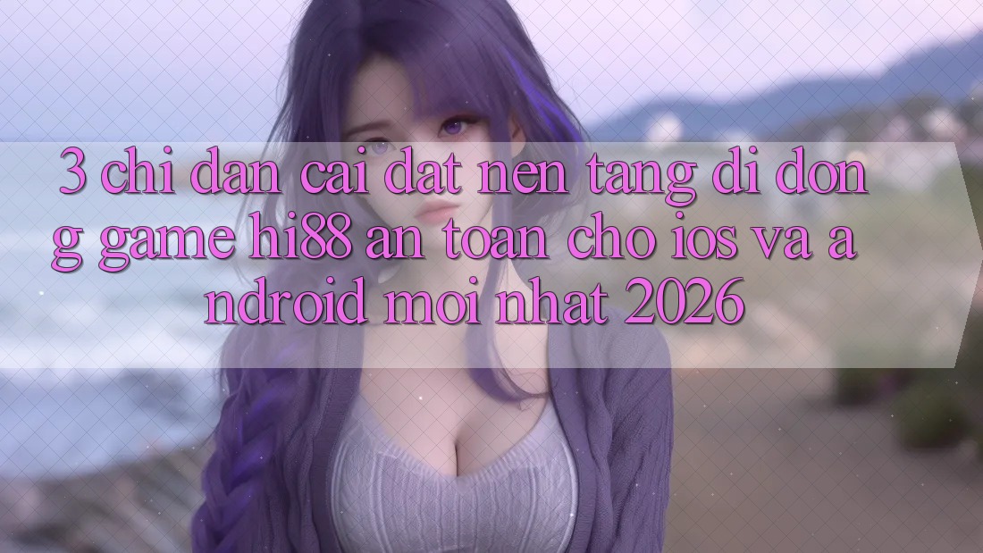 3. Chỉ dẫn Cài đặt Nền tảng di động Game Hi88 An Toàn Cho iOS Và Android Mới Nhất 2026