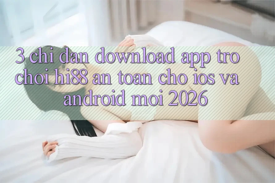 3. Chỉ dẫn Download App Trò chơi Hi88 An Toàn Cho iOS Và Android Mới 2026