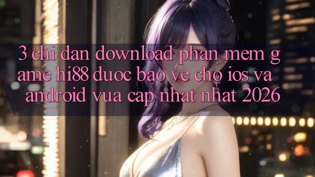 3. Chỉ dẫn Download Phần mềm Game Hi88 Được bảo vệ Cho iOS Và Android Vừa cập nhật Nhất 2026