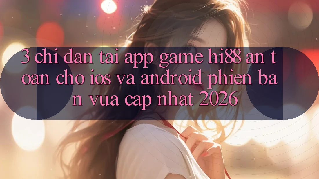 3. Chỉ dẫn Tải App Game Hi88 An Toàn Cho iOS Và Android Phiên bản vừa cập nhật 2026