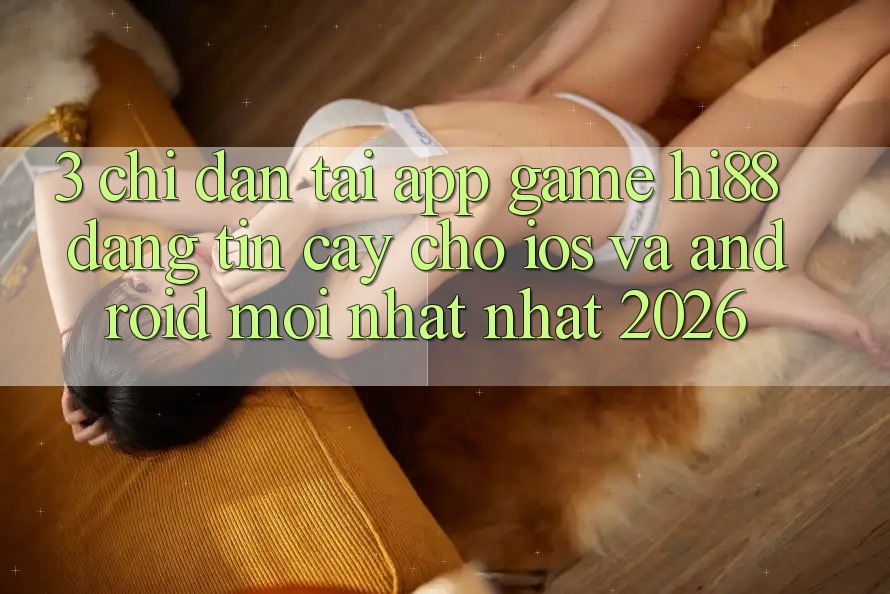 3. Chỉ dẫn Tải App Game Hi88 Đáng tin cậy Cho iOS Và Android Mới nhất Nhất 2026 3. Chỉ dẫn Tải App Game Hi88 Đáng tin cậy Cho iOS Và Android Mới nhất Nhất 2026