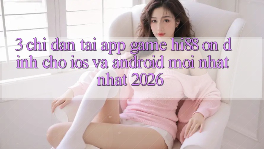 3. Chỉ dẫn Tải App Game Hi88 Ổn định Cho iOS Và Android Mới nhất Nhất 2026