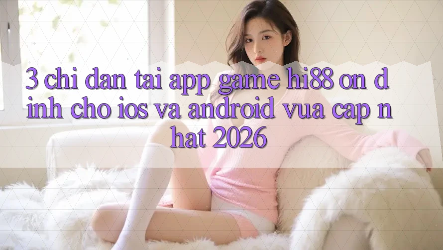 3. Chỉ dẫn Tải App Game Hi88 Ổn định Cho iOS Và Android Vừa cập nhật 2026