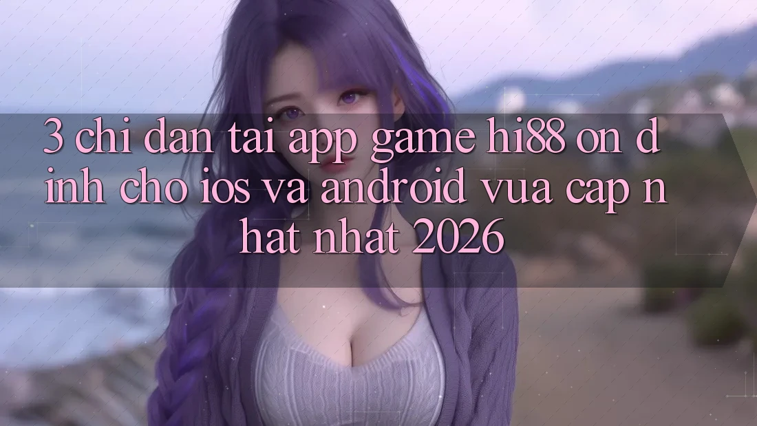 3. Chỉ dẫn Tải App Game Hi88 Ổn định Cho iOS Và Android Vừa cập nhật Nhất 2026