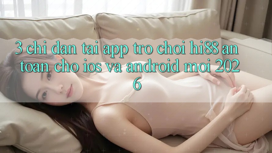 3. Chỉ dẫn Tải App Trò chơi Hi88 An Toàn Cho iOS Và Android Mới 2026 3. Chỉ dẫn Tải App Trò chơi Hi88 An Toàn Cho iOS Và Android Mới 2026