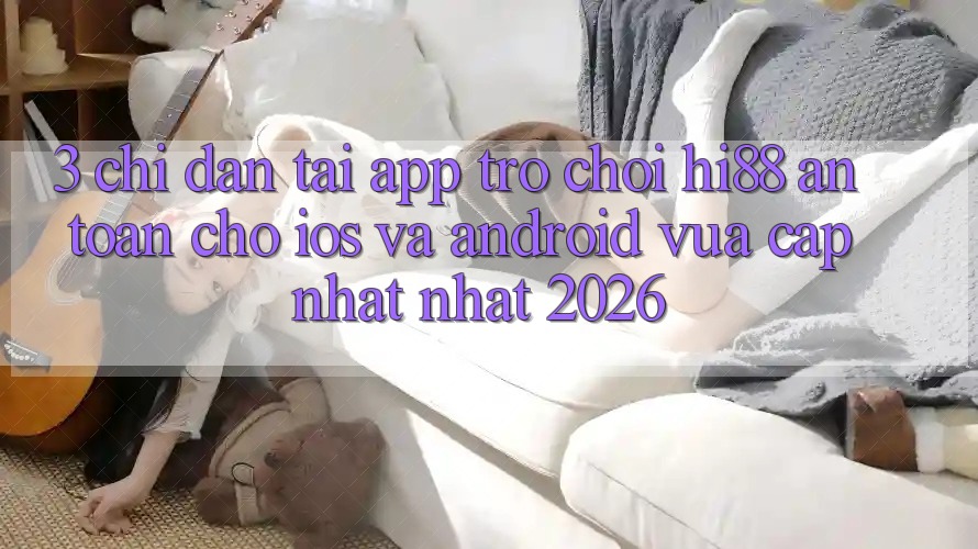3. Chỉ dẫn Tải App Trò chơi Hi88 An toàn Cho iOS Và Android Vừa cập nhật Nhất 2026