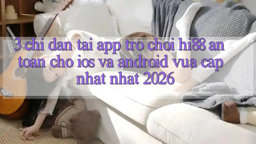 3. Chỉ dẫn Tải App Trò chơi Hi88 An Toàn Cho iOS Và Android Vừa cập nhật Nhất 2026 3. Chỉ dẫn Tải App Trò chơi Hi88 An Toàn Cho iOS Và Android Vừa cập nhật Nhất 2026